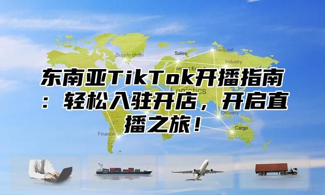 东南亚TikTok开播指南：轻松入驻开店，开启直播之旅！