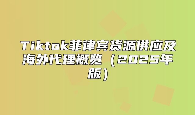 Tiktok菲律宾货源供应及海外代理概览2025年版