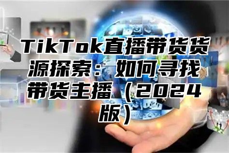 TikTok直播带货货源探索：如何寻找带货主播2025版