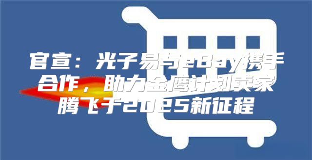 官宣：光子易与eBay携手合作，助力金鹰计划卖家腾飞于2025新征程