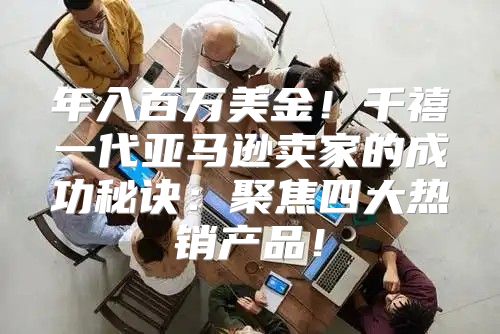 年入百万美金！千禧一代亚马逊卖家的成功秘诀：聚焦四大热销产品！