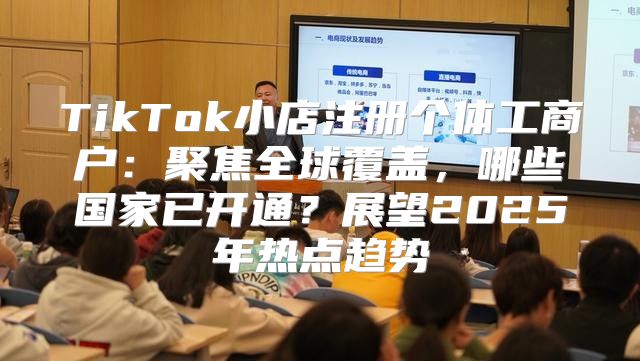 TikTok小店注册个体工商户：聚焦全球覆盖，哪些国家已开通？展望2025年热点趋势