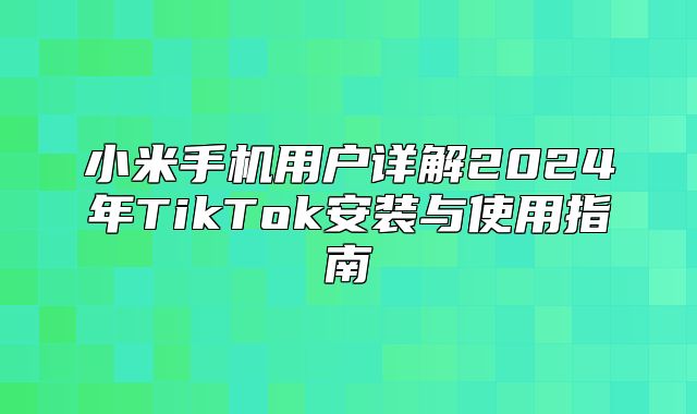 小米手机用户详解2025年TikTok安装与使用指南