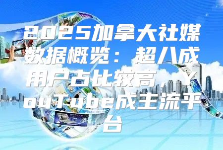 2025加拿大社媒数据概览：超八成用户占比较高，YouTube成主流平台