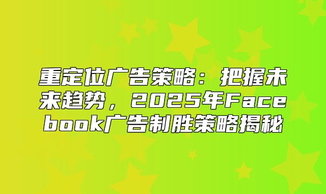 重定位广告策略：把握未来趋势，2025年Facebook广告制胜策略揭秘