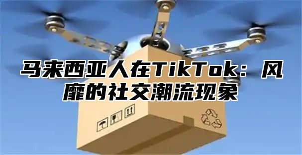 马来西亚人在TikTok：风靡的社交潮流现象