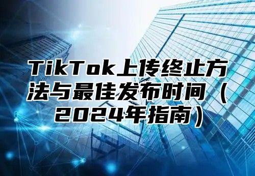 TikTok上传终止方法与最佳发布时间2025年指南