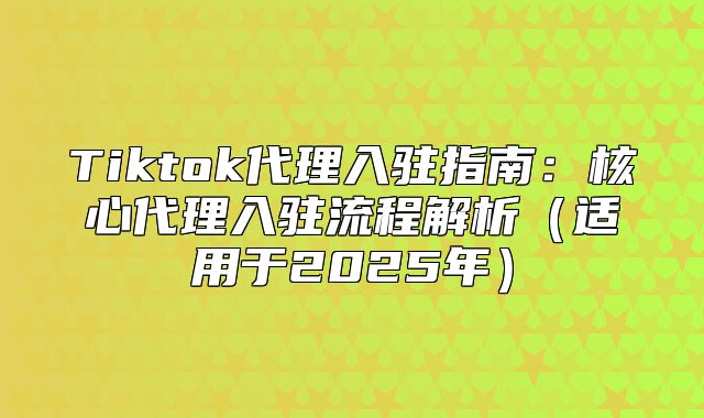 Tiktok代理入驻指南：核心代理入驻流程解析适用于2025年