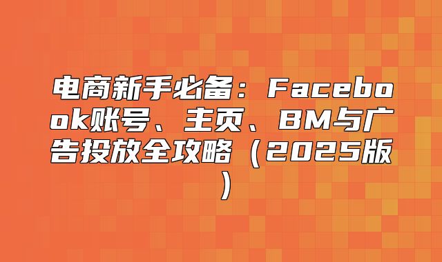 电商新手必备：Facebook账号、主页、BM与广告投放全攻略2025版