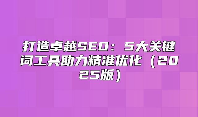 打造卓越SEO：5大关键词工具助力精准优化2025版