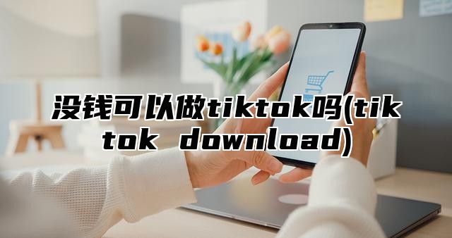 没钱可以做tiktok吗(tiktok download)