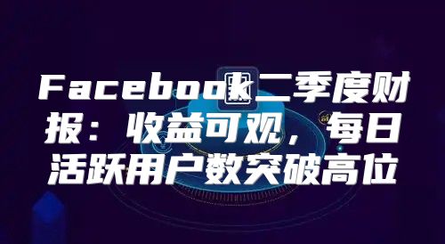 Facebook二季度财报：收益可观，每日活跃用户数突破高位