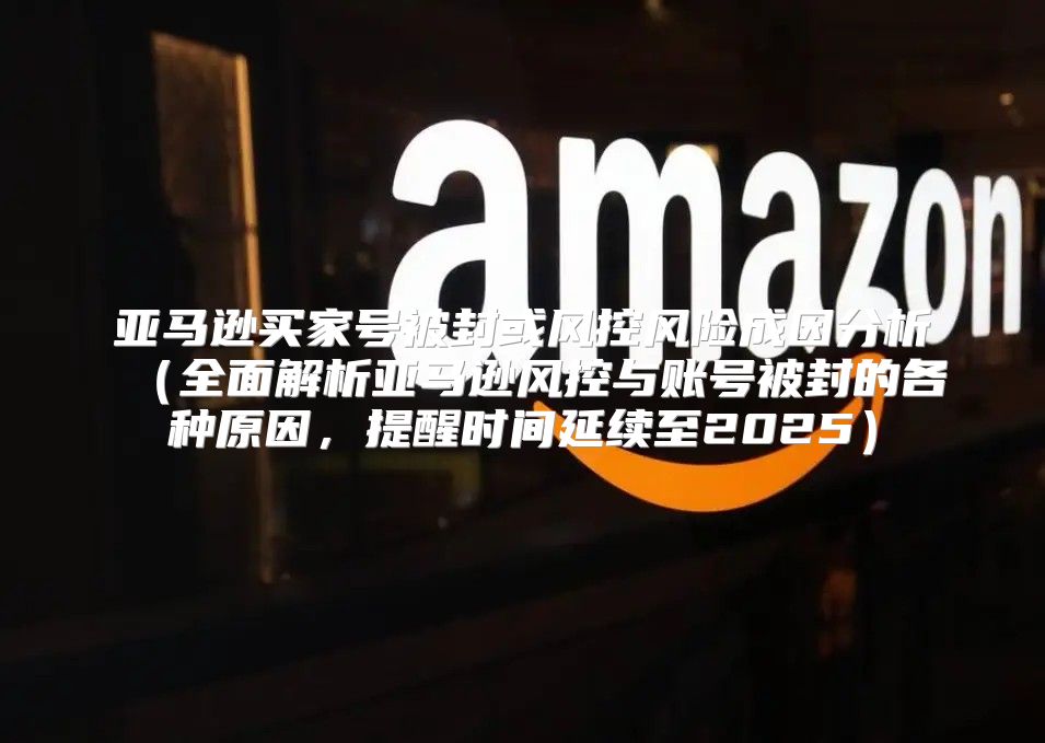 亚马逊买家号被封或风控风险成因分析全面解析亚马逊风控与账号被封的各种原因，提醒时间延续至2025