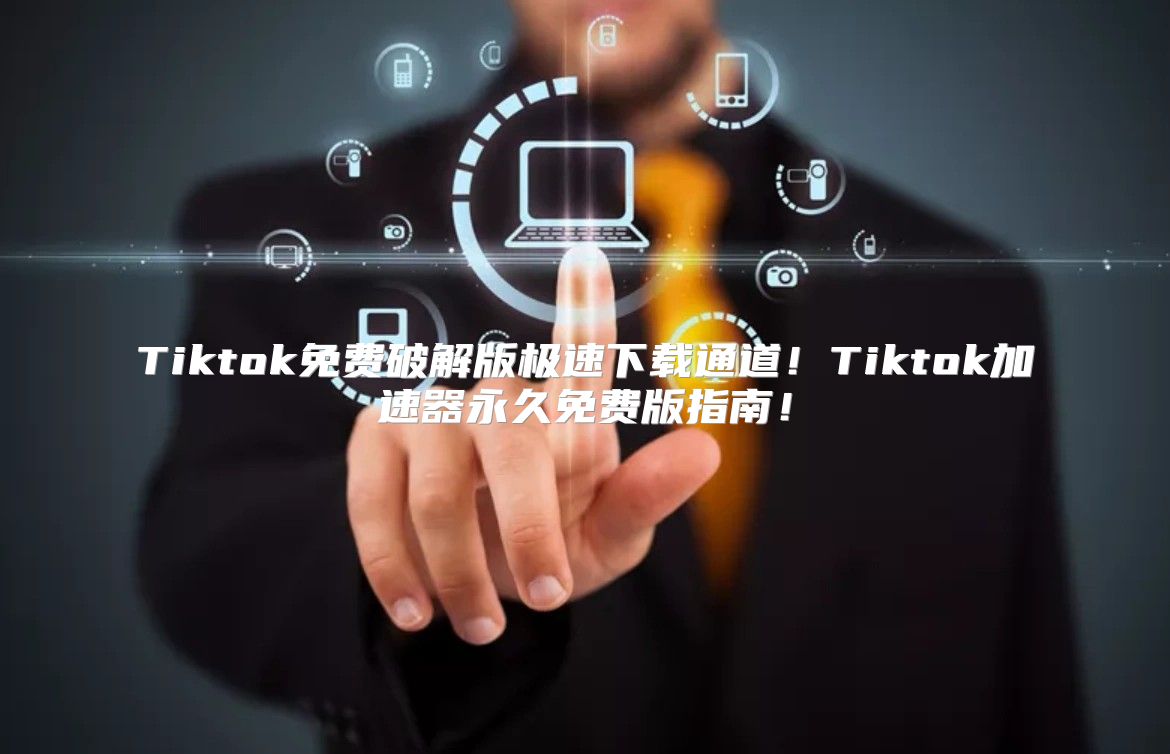 Tiktok免费破解版极速下载通道！Tiktok加速器永久免费版指南！