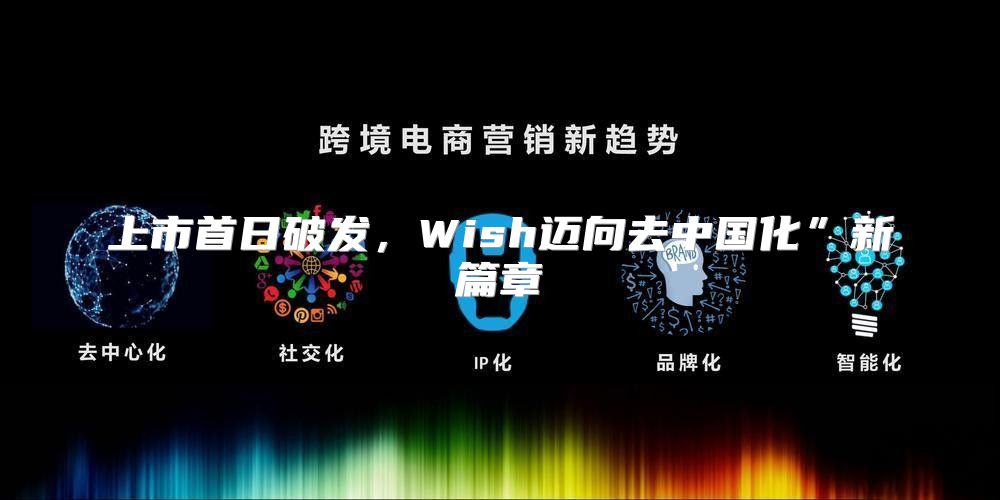 上市首日破发，Wish迈向去中国化”新篇章