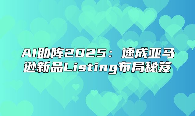 AI助阵2025速成亚马逊新品Listing布局秘笈