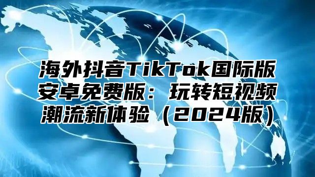 海外抖音TikTok国际版安卓免费版：玩转短视频潮流新体验2025版