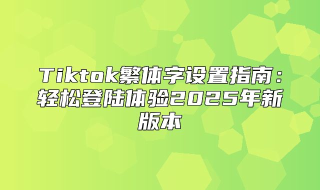 Tiktok繁体字设置指南：轻松登陆体验2025年新版本