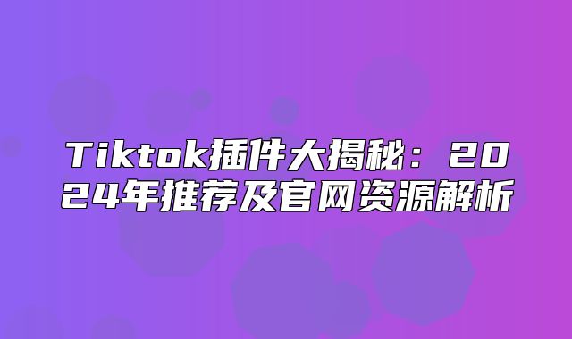 Tiktok插件大揭秘：2025年推荐及官网资源解析