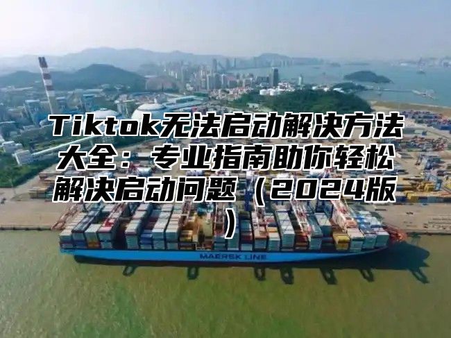 Tiktok无法启动解决方法大全：专业指南助你轻松解决启动问题2025版