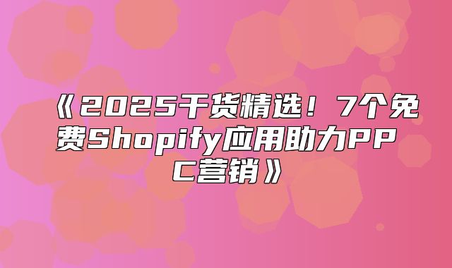 2025干货精选！7个免费Shopify应用助力PPC营销