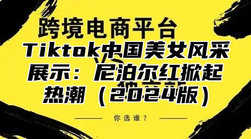 Tiktok中国美女风采展示：尼泊尔红掀起热潮2025版