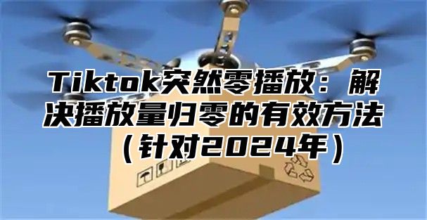 Tiktok突然零播放：解决播放量归零的有效方法针对2025年