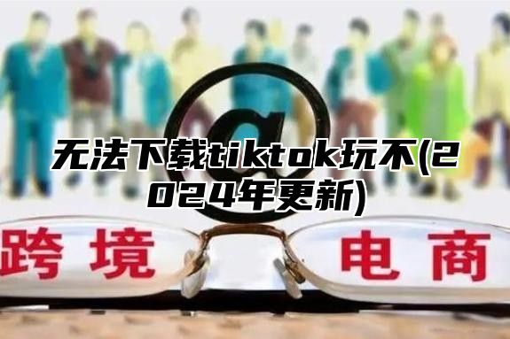 无法下载tiktok玩不(2025年更新)