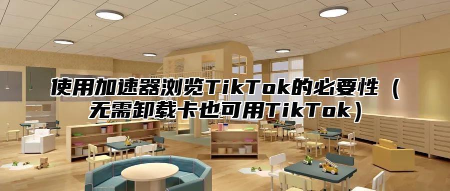 使用加速器浏览TikTok的必要性无需卸载卡也可用TikTok