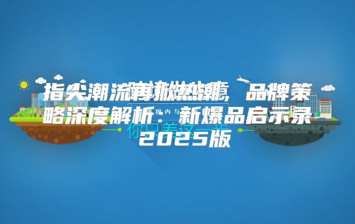 指尖潮流再掀热潮，品牌策略深度解析：新爆品启示录 2025版