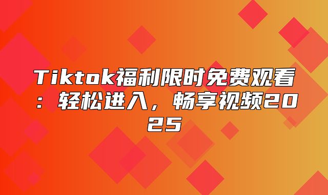 Tiktok福利限时免费观看：轻松进入，畅享视频2025