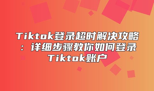 Tiktok登录超时解决攻略：详细步骤教你如何登录Tiktok账户