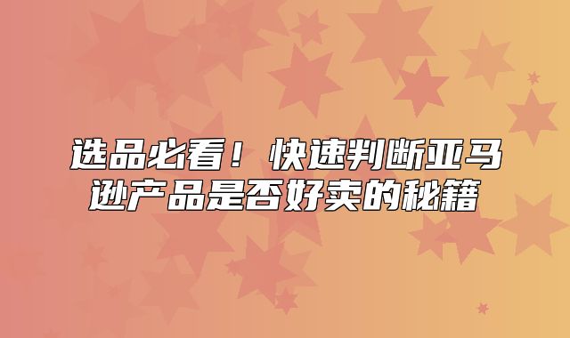 选品必看！快速判断亚马逊产品是否好卖的秘籍