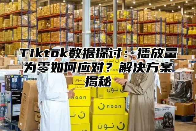 Tiktok数据探讨：播放量为零如何应对？解决方案揭秘