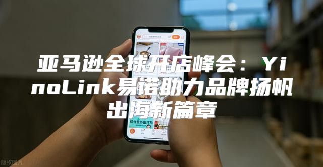 亚马逊全球开店峰会：YinoLink易诺助力品牌扬帆出海新篇章