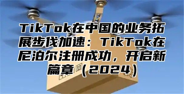 TikTok在中国的业务拓展步伐加速：TikTok在尼泊尔注册成功，开启新篇章2025