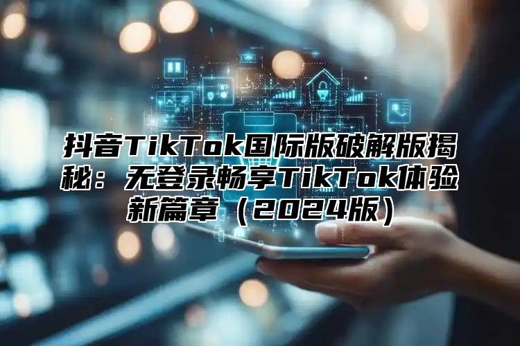 抖音TikTok国际版破解版揭秘：无登录畅享TikTok体验新篇章2025版