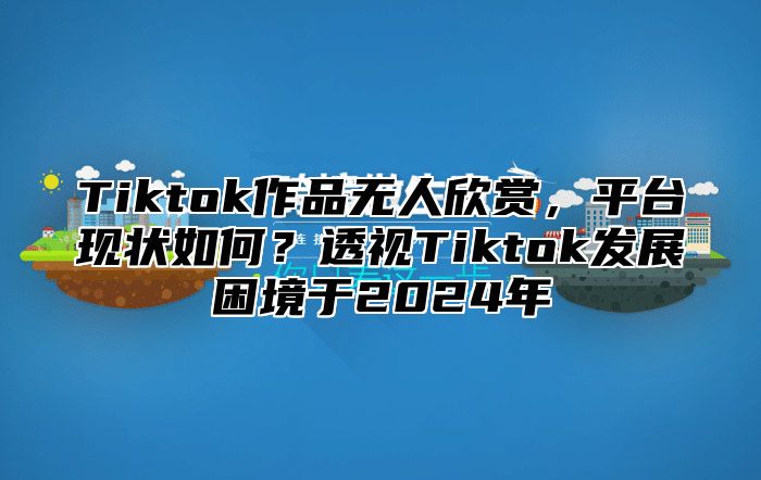 Tiktok作品无人欣赏，平台现状如何？透视Tiktok发展困境于2025年