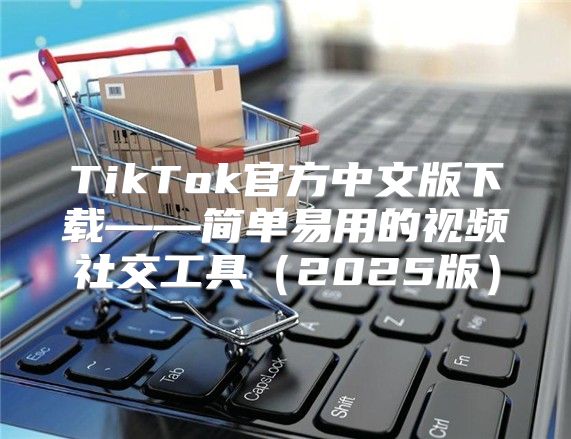 TikTok官方中文版下载——简单易用的视频社交工具2025版