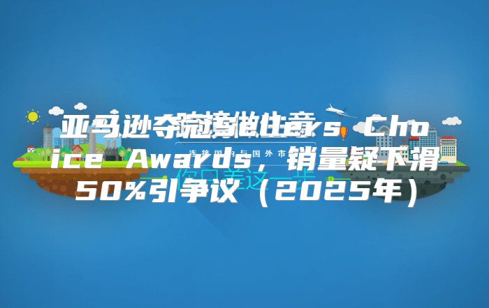亚马逊夺冠Sellers Choice Awards，销量疑下滑50%引争议2025年
