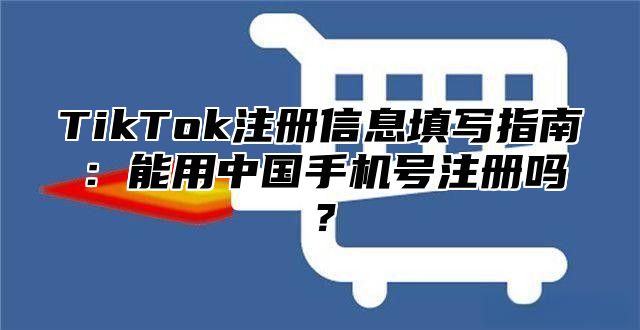 TikTok注册信息填写指南：能用中国手机号注册吗？