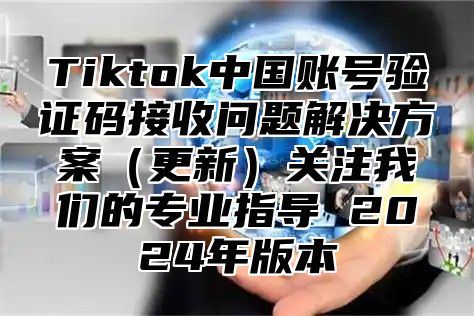 Tiktok中国账号验证码接收问题解决方案更新关注我们的专业指导 2025年版本
