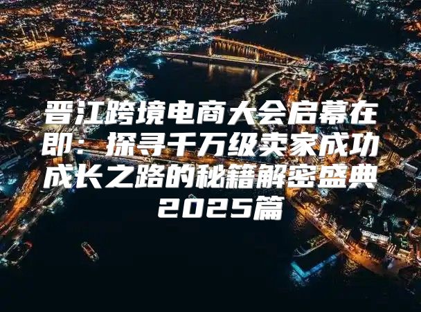 晋江跨境电商大会启幕在即：探寻千万级卖家成功成长之路的秘籍解密盛典 2025篇