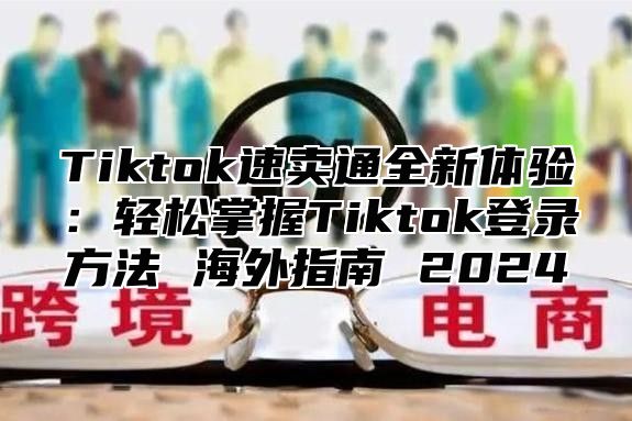 Tiktok速卖通全新体验：轻松掌握Tiktok登录方法 海外指南 2025