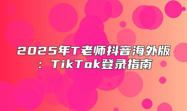 2025年T老师抖音海外版：TikTok登录指南