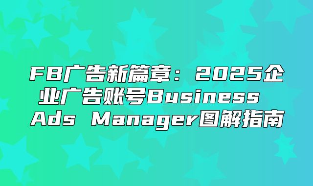 FB广告新篇章：2025企业广告账号Business Ads Manager图解指南