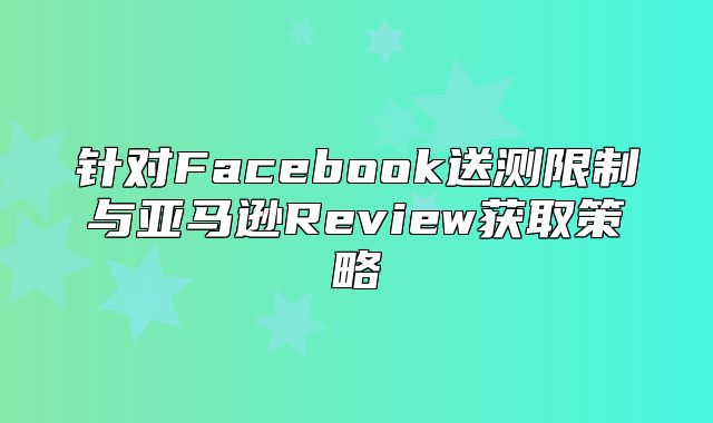 针对Facebook送测限制与亚马逊Review获取策略