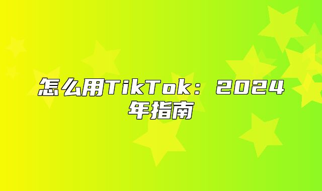怎么用TikTok：2025年指南