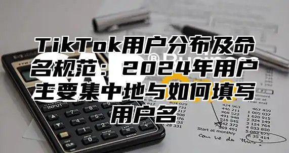 TikTok用户分布及命名规范：2025年用户主要集中地与如何填写用户名