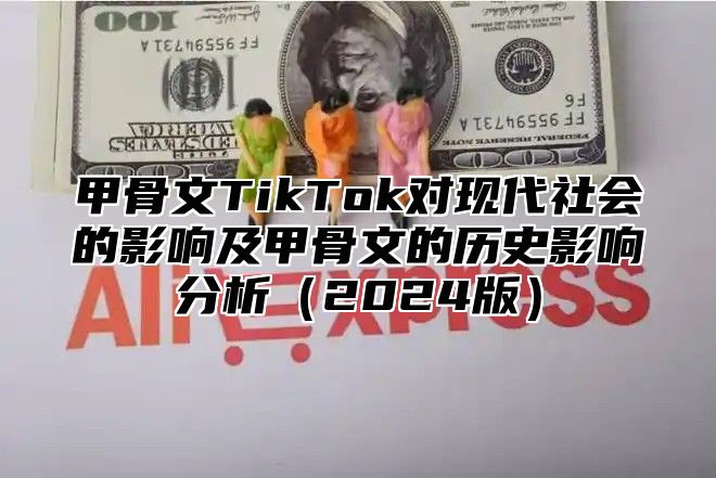 甲骨文TikTok对现代社会的影响及甲骨文的历史影响分析2025版